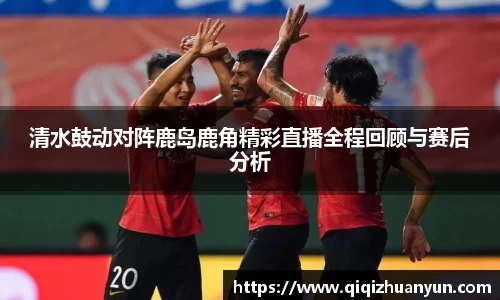 清水鼓动对阵鹿岛鹿角精彩直播全程回顾与赛后分析